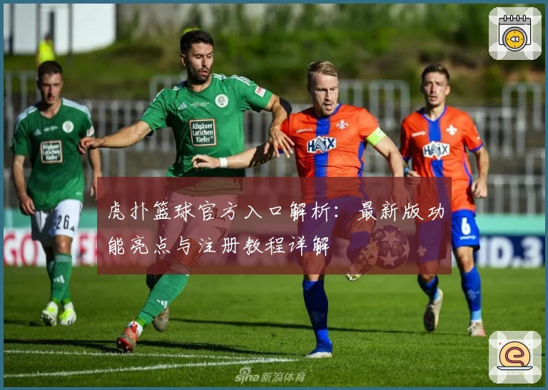 虎扑篮球官方入口解析：最新版功能亮点与注册教程详解