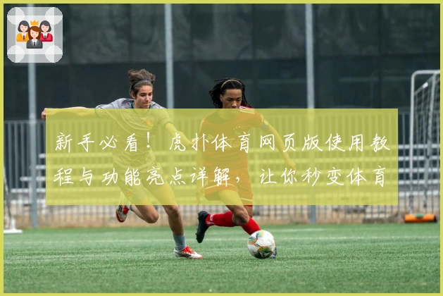 新手必看！虎扑体育网页版使用教程与功能亮点详解，让你秒变体育达人