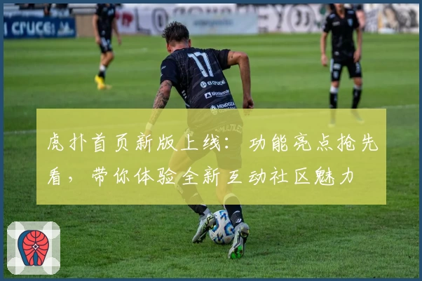 虎扑首页新版上线:功能亮点抢先看,带你体验全新互动社区魅力