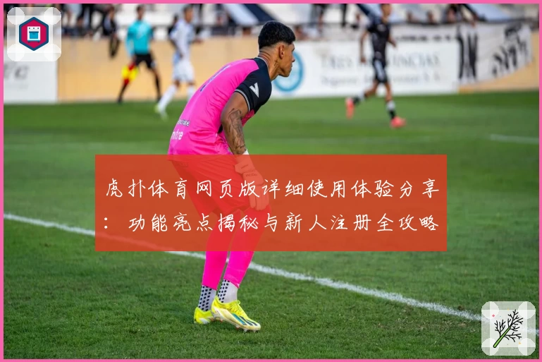 虎扑体育网页版详细使用体验分享：功能亮点揭秘与新人注册全攻略