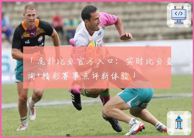 「虎扑比分官方入口：实时比分查询+精彩赛事点评新体验」
