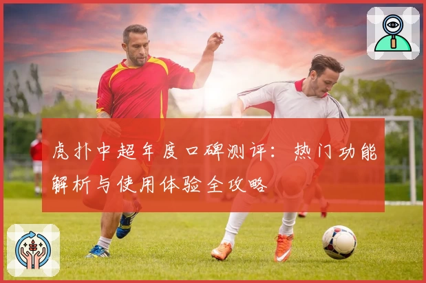 虎扑中超年度口碑测评：热门功能解析与使用体验全攻略