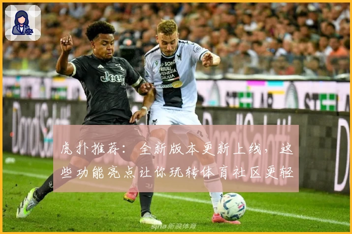 虎扑推荐：全新版本更新上线，这些功能亮点让你玩转体育社区更轻松！