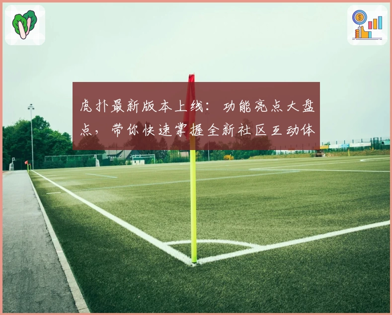 虎扑最新版本上线：功能亮点大盘点，带你快速掌握全新社区互动体验