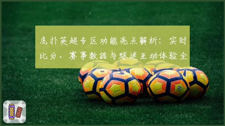 虎扑英超专区功能亮点解析：实时比分、赛事数据与球迷互动体验全新升级