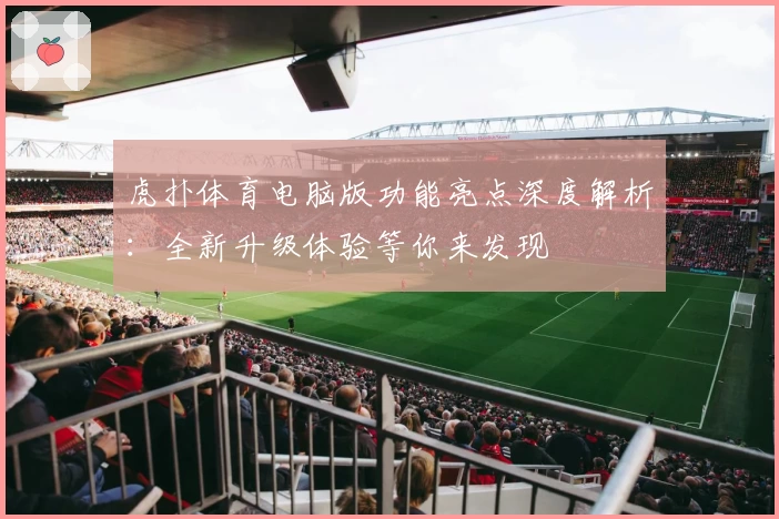 虎扑体育电脑版功能亮点深度解析：全新升级体验等你来发现