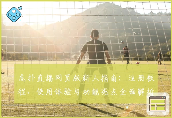 虎扑直播网页版新人指南：注册教程、使用体验与功能亮点全面解析