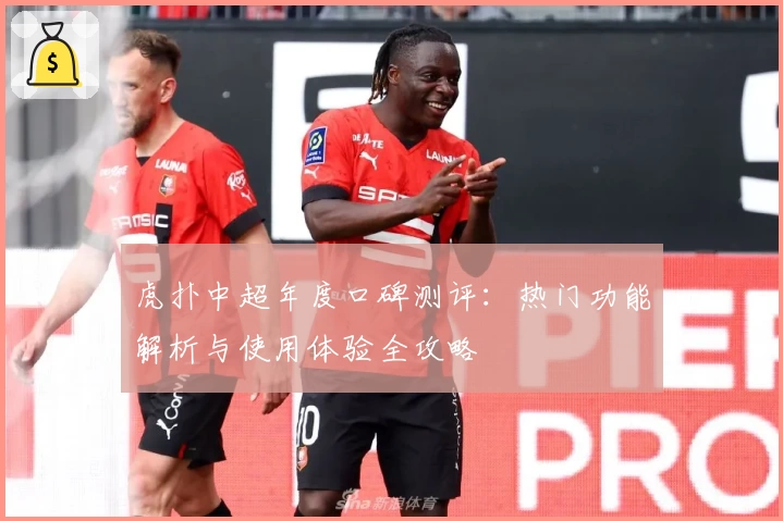 虎扑中超年度口碑测评：热门功能解析与使用体验全攻略