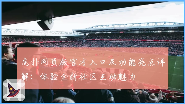 虎扑网页版官方入口及功能亮点详解：体验全新社区互动魅力