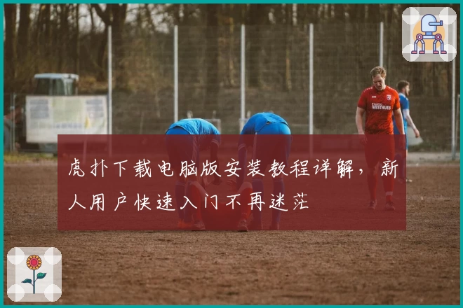 虎扑下载电脑版安装教程详解，新人用户快速入门不再迷茫