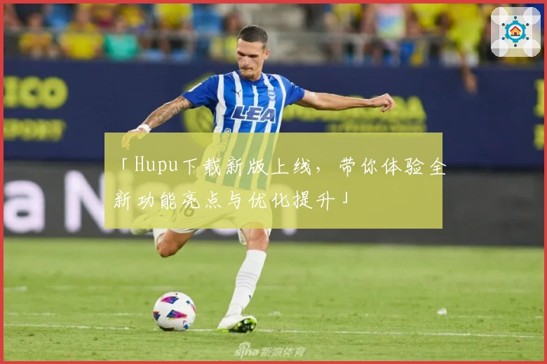 「Hupu下载新版上线，带你体验全新功能亮点与优化提升」