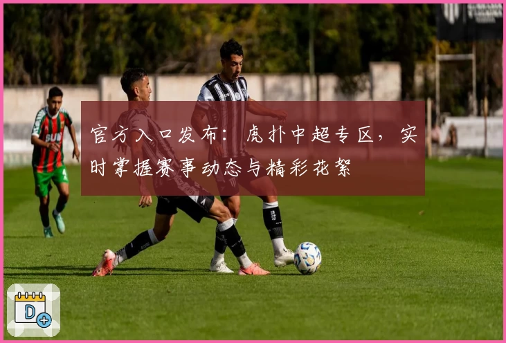官方入口发布:虎扑中超专区,实时掌握赛事动态与精彩花絮
