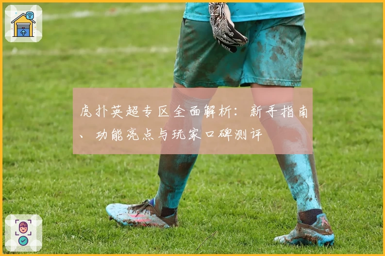 虎扑英超专区全面解析：新手指南、功能亮点与玩家口碑测评