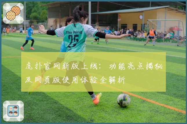 虎扑官网新版上线:功能亮点揭秘及网页版使用体验全解析