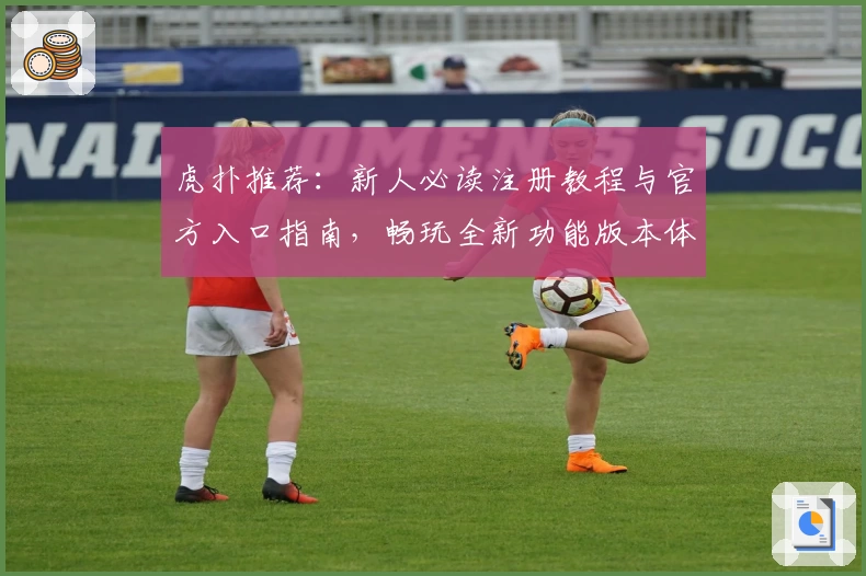 虎扑推荐：新人必读注册教程与官方入口指南，畅玩全新功能版本体验