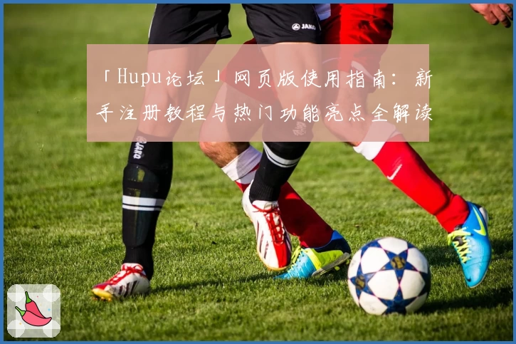 「Hupu论坛」网页版使用指南：新手注册教程与热门功能亮点全解读