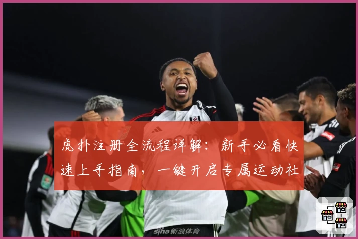 虎扑注册全流程详解：新手必看快速上手指南，一键开启专属运动社交体验