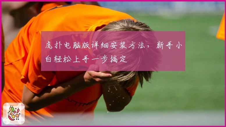 虎扑电脑版详细安装方法，新手小白轻松上手一步搞定