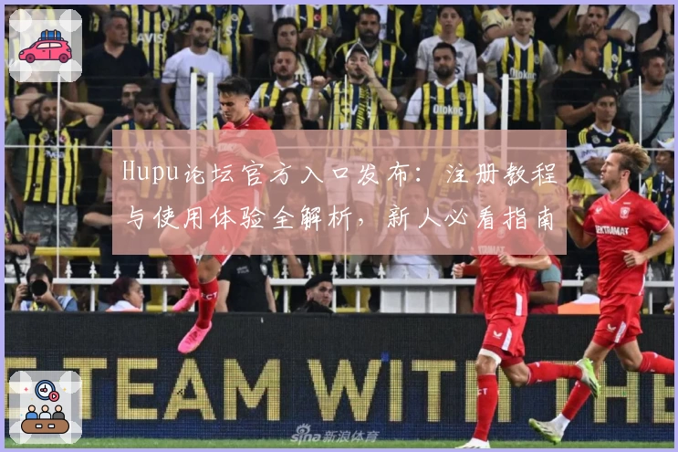 Hupu论坛官方入口发布：注册教程与使用体验全解析，新人必看指南