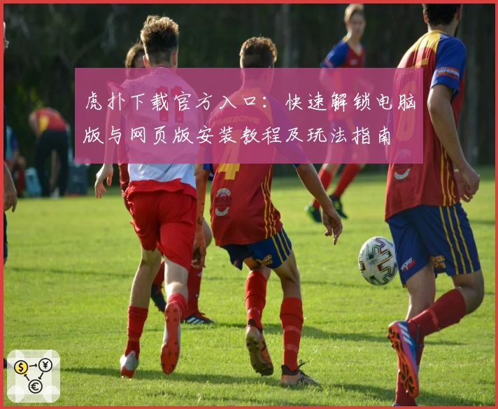 虎扑下载官方入口：快速解锁电脑版与网页版安装教程及玩法指南