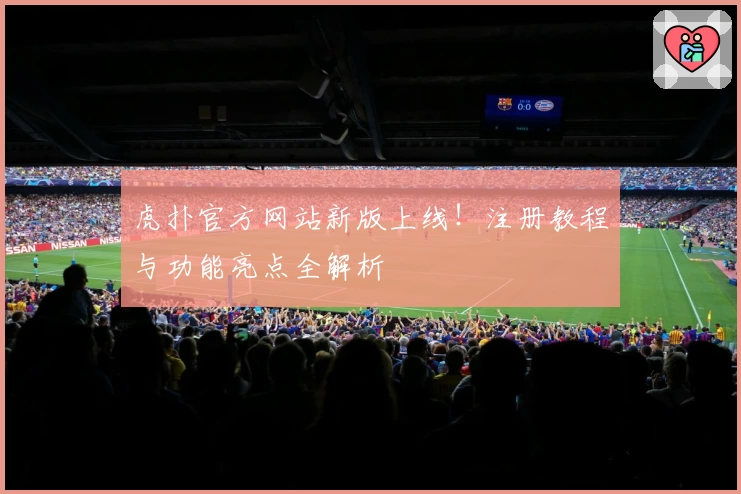 虎扑官方网站新版上线！注册教程与功能亮点全解析