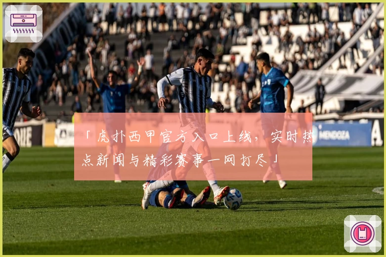 「虎扑西甲官方入口上线，实时热点新闻与精彩赛事一网打尽」