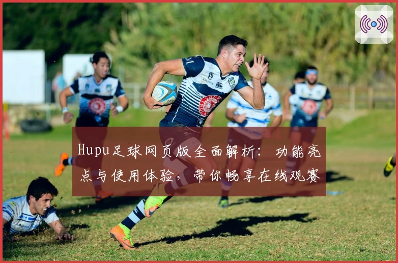 Hupu足球网页版全面解析：功能亮点与使用体验，带你畅享在线观赛乐趣