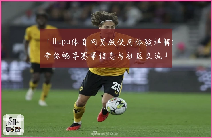 「Hupu体育网页版使用体验详解：带你畅享赛事信息与社区交流」