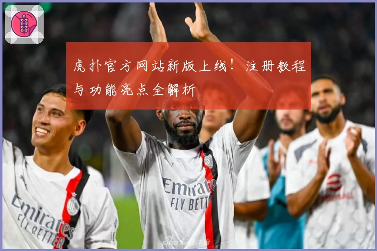 虎扑官方网站新版上线！注册教程与功能亮点全解析