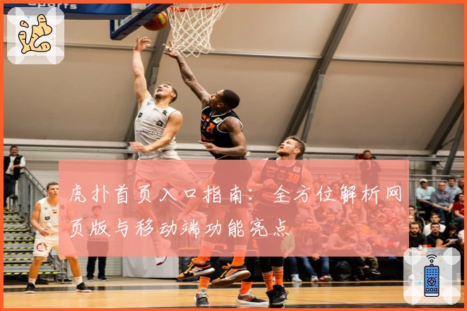 虎扑首页入口指南:全方位解析网页版与移动端功能亮点