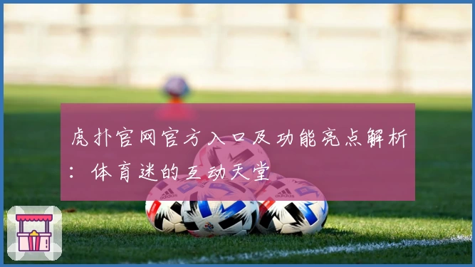 虎扑官网官方入口及功能亮点解析：体育迷的互动天堂