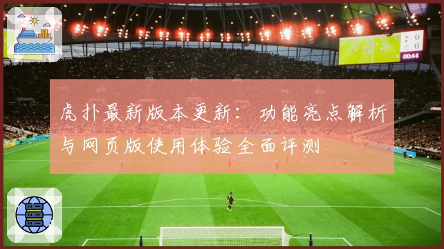 虎扑最新版本更新：功能亮点解析与网页版使用体验全面评测