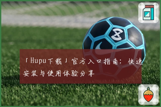 「Hupu下载」官方入口指南：快速安装与使用体验分享