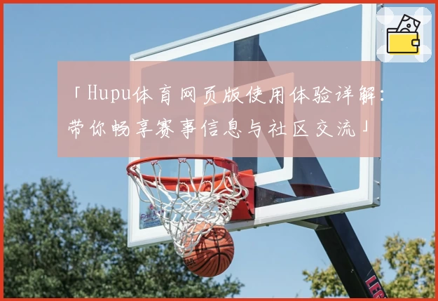 「Hupu体育网页版使用体验详解：带你畅享赛事信息与社区交流」