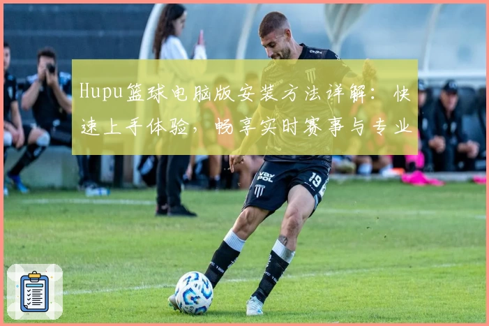 Hupu篮球电脑版安装方法详解：快速上手体验，畅享实时赛事与专业社区互动