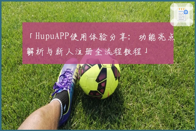 「HupuAPP使用体验分享:功能亮点解析与新人注册全流程教程」