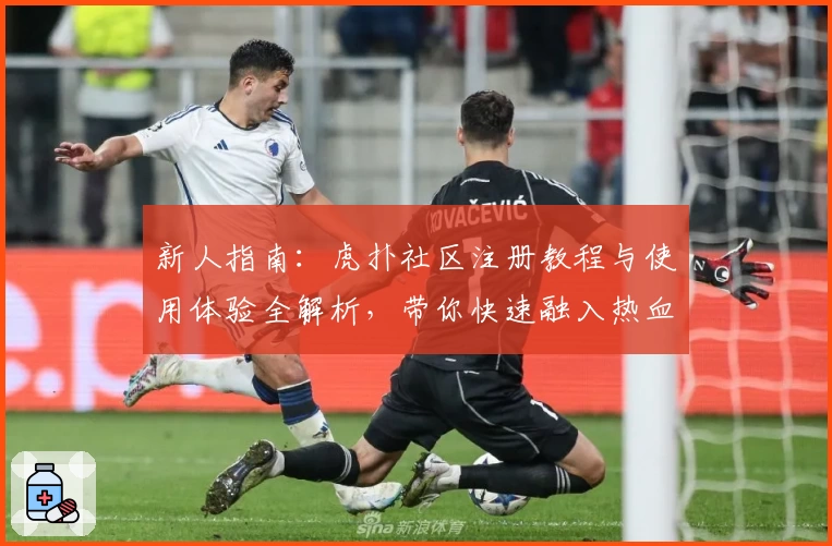新人指南：虎扑社区注册教程与使用体验全解析，带你快速融入热血体育圈