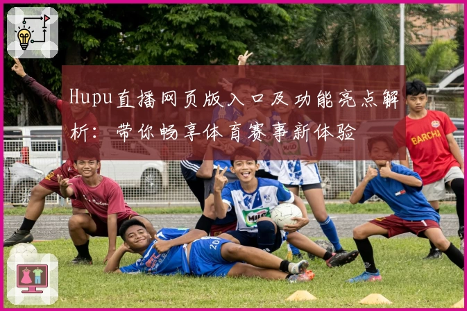 Hupu直播网页版入口及功能亮点解析：带你畅享体育赛事新体验
