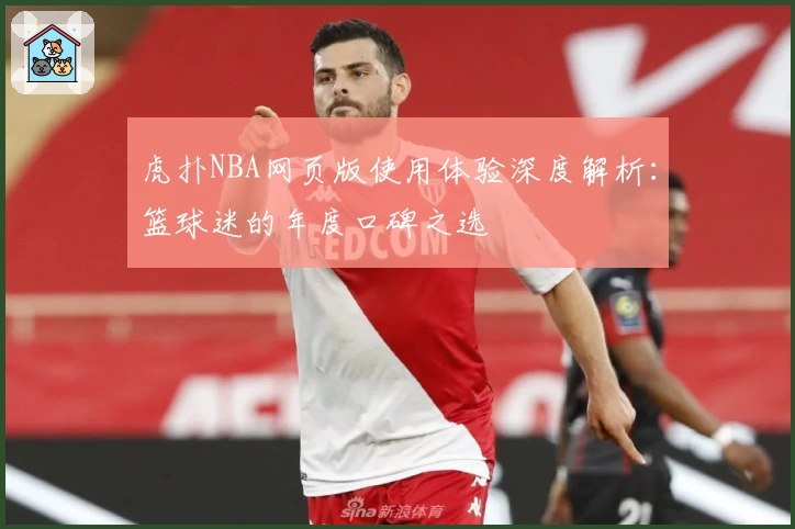 虎扑NBA网页版使用体验深度解析：篮球迷的年度口碑之选