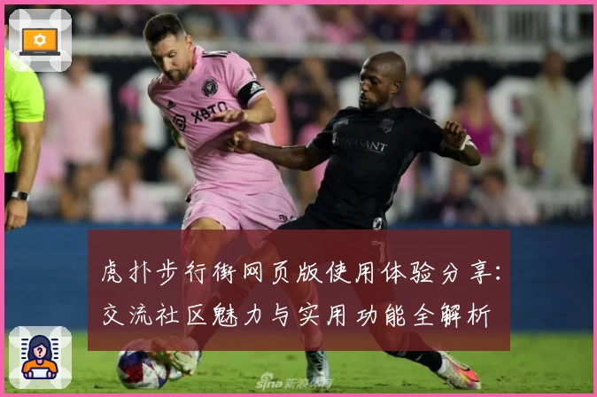 虎扑步行街网页版使用体验分享:交流社区魅力与实用功能全解析