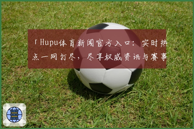 「Hupu体育新闻官方入口：实时热点一网打尽，尽享权威资讯与赛事亮点」