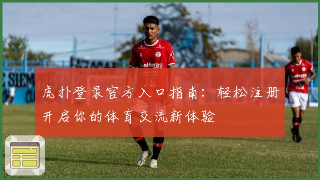 虎扑登录官方入口指南:轻松注册开启你的体育交流新体验