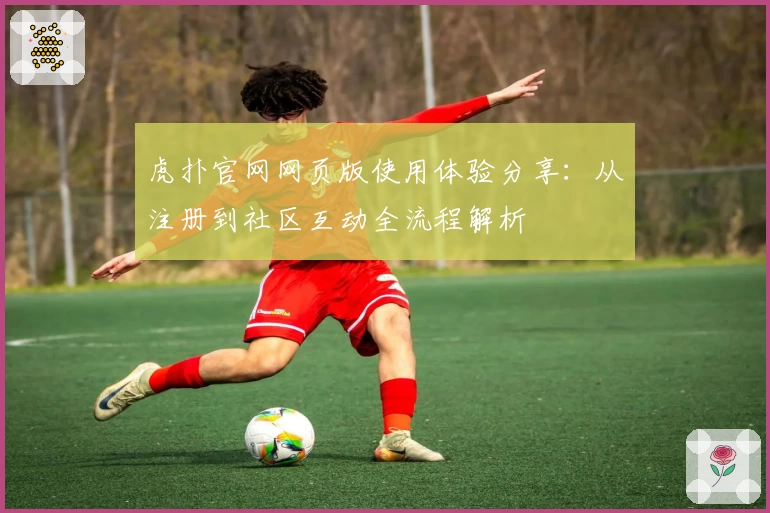 虎扑官网网页版使用体验分享：从注册到社区互动全流程解析
