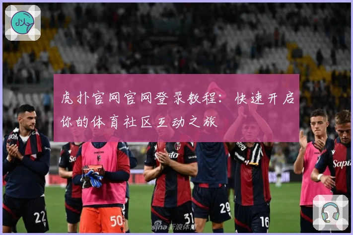 虎扑官网官网登录教程：快速开启你的体育社区互动之旅
