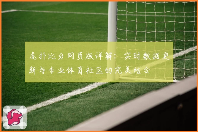 虎扑比分网页版详解：实时数据更新与专业体育社区的完美结合