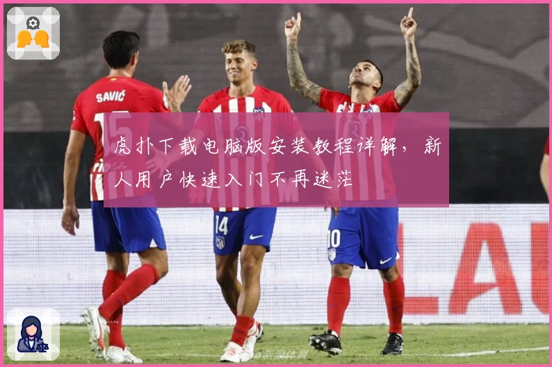 虎扑下载电脑版安装教程详解,新人用户快速入门不再迷茫