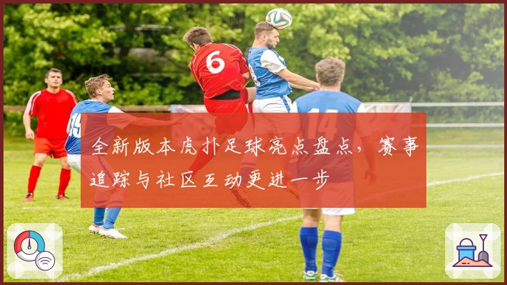 全新版本虎扑足球亮点盘点，赛事追踪与社区互动更进一步