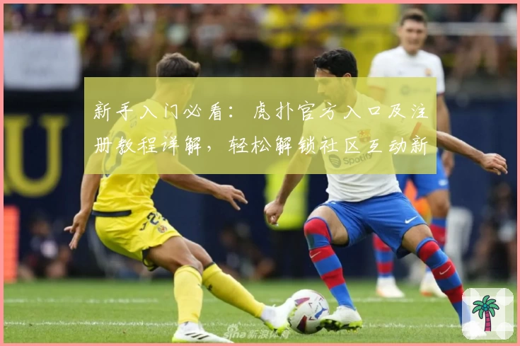 新手入门必看：虎扑官方入口及注册教程详解，轻松解锁社区互动新体验