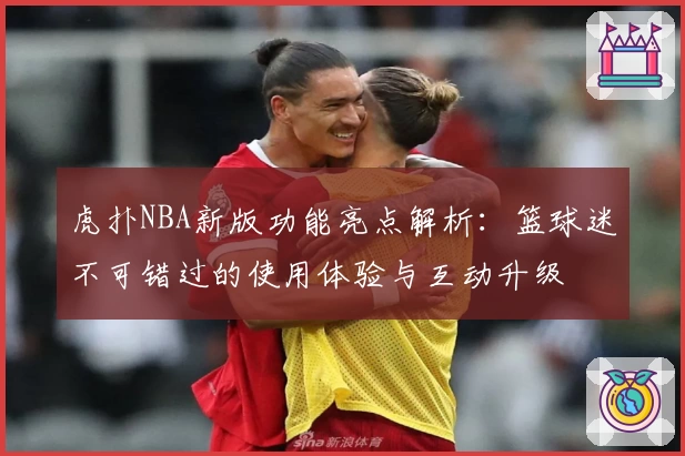 虎扑NBA新版功能亮点解析:篮球迷不可错过的使用体验与互动升级