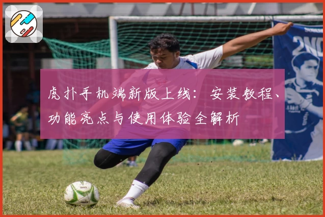 虎扑手机端新版上线：安装教程、功能亮点与使用体验全解析